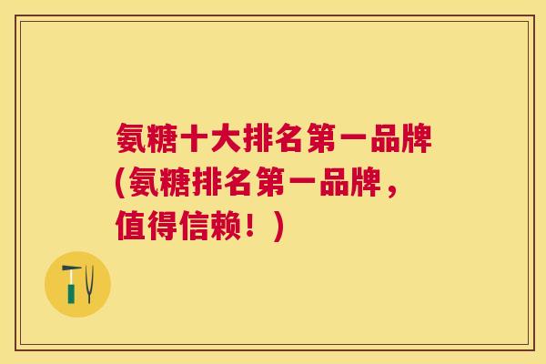 氨糖十大排名第一品牌(氨糖排名第一品牌,值得信赖!)