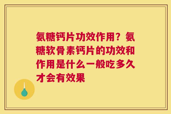 氨糖钙片功效作用？氨糖软骨素钙片的功效和作用是什么一般吃多久才会有效果