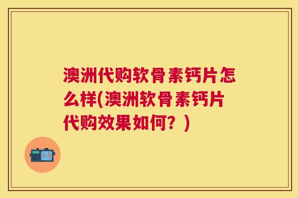 澳洲代购软骨素钙片怎么样(澳洲软骨素钙片代购效果如何？)