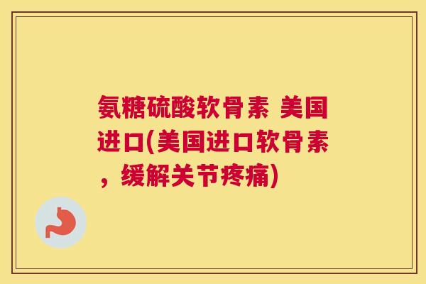 氨糖硫酸软骨素 美国进口(美国进口软骨素，缓解关节疼痛)