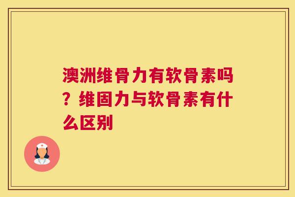 澳洲维骨力有软骨素吗？维固力与软骨素有什么区别