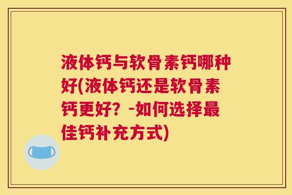 液体钙与软骨素钙哪种好(液体钙还是软骨素钙更好？-如何选择最佳钙补充方式)