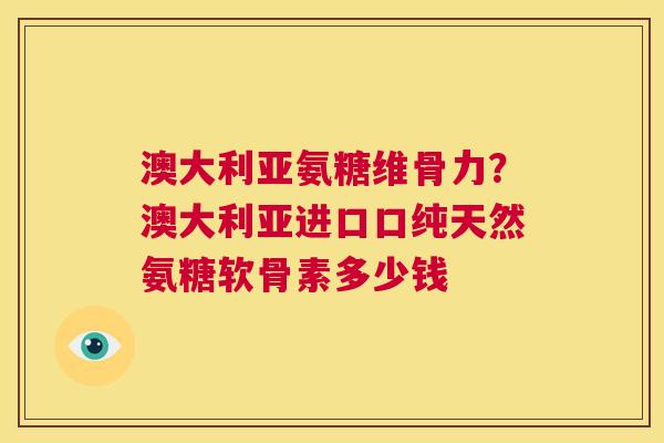 澳大利亚氨糖维骨力？澳大利亚进口口纯天然氨糖软骨素多少钱