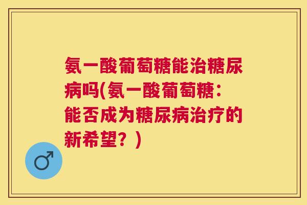 氨一酸葡萄糖能治糖尿病吗(氨一酸葡萄糖：能否成为糖尿病治疗的新希望？)