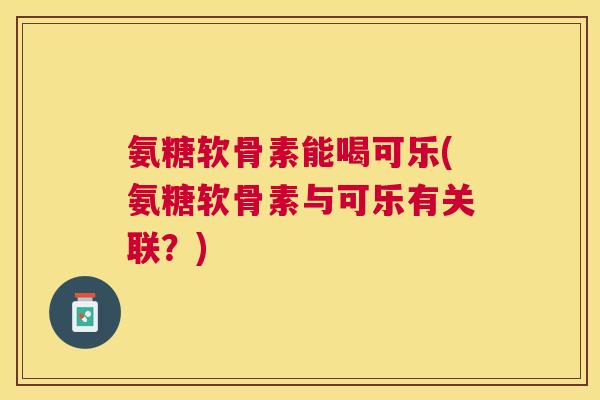 氨糖软骨素能喝可乐(氨糖软骨素与可乐有关联？)