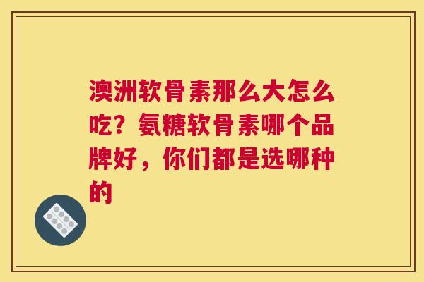 澳洲软骨素那么大怎么吃？氨糖软骨素哪个品牌好，你们都是选哪种的