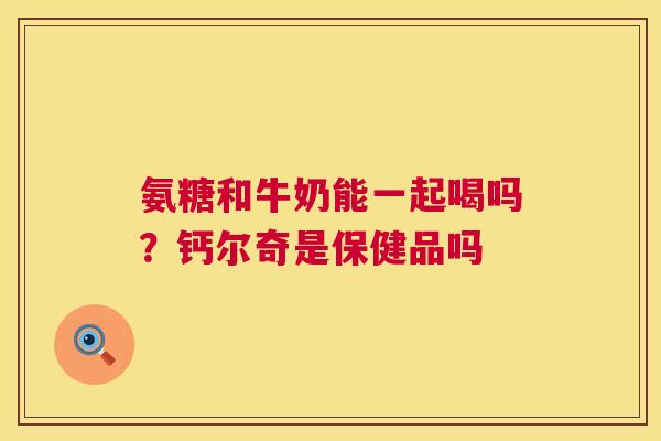 氨糖和牛奶能一起喝吗？钙尔奇是保健品吗