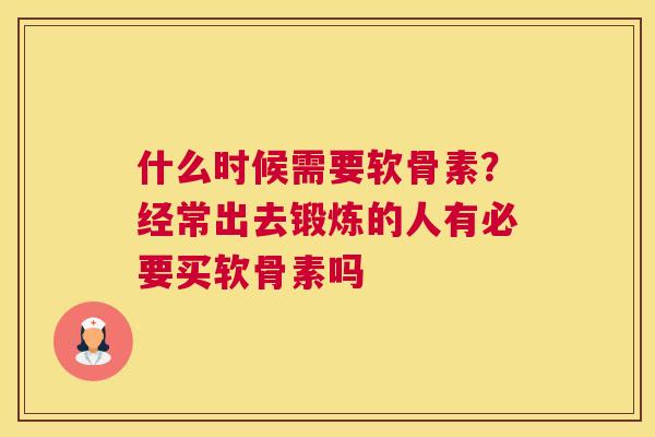 什么时候需要软骨素？经常出去锻炼的人有必要买软骨素吗
