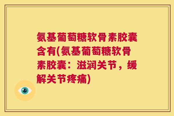 氨基葡萄糖软骨素胶囊含有(氨基葡萄糖软骨素胶囊：滋润关节，缓解关节疼痛)