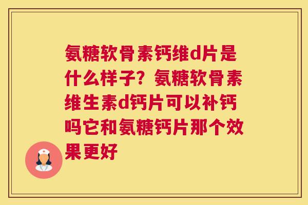 氨糖软骨素钙维d片是什么样子？氨糖软骨素维生素d钙片可以补钙吗它和氨糖钙片那个效果更好