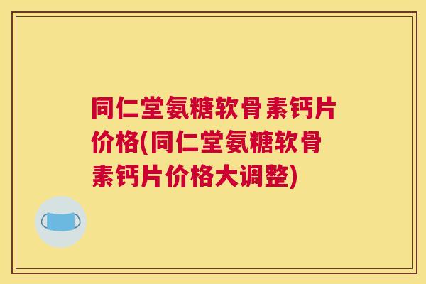 同仁堂氨糖软骨素钙片价格(同仁堂氨糖软骨素钙片价格大调整)