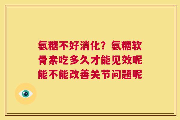 氨糖不好消化？氨糖软骨素吃多久才能见效呢能不能改善关节问题呢