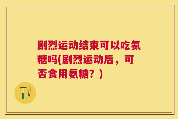 剧烈运动结束可以吃氨糖吗(剧烈运动后，可否食用氨糖？)