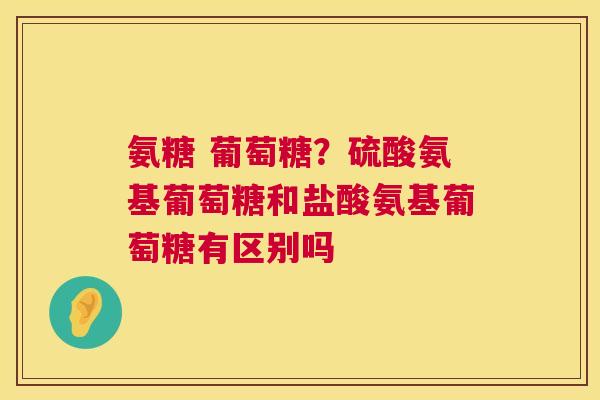 氨糖 葡萄糖？硫酸氨基葡萄糖和盐酸氨基葡萄糖有区别吗
