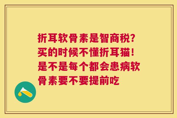 折耳软骨素是智商税？买的时候不懂折耳猫！是不是每个都会患病软骨素要不要提前吃
