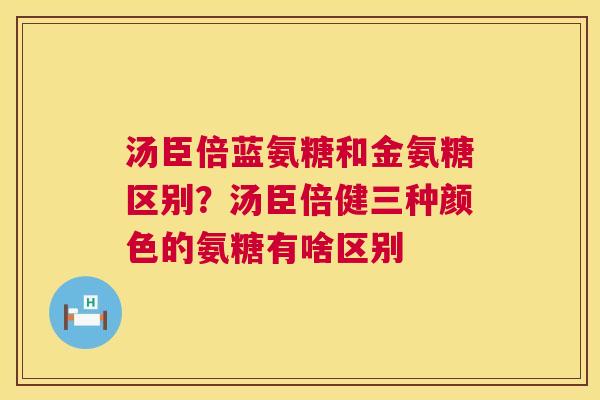 汤臣倍蓝氨糖和金氨糖区别？汤臣倍健三种颜色的氨糖有啥区别
