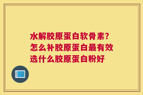 水解胶原蛋白软骨素?怎么补胶原蛋白有效选什么胶原蛋白粉好 水解胶原蛋白软骨素?怎么补胶原蛋白有效选什么胶原蛋白粉好