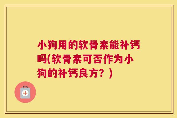 小狗用的软骨素能补钙吗(软骨素可否作为小狗的补钙良方？)