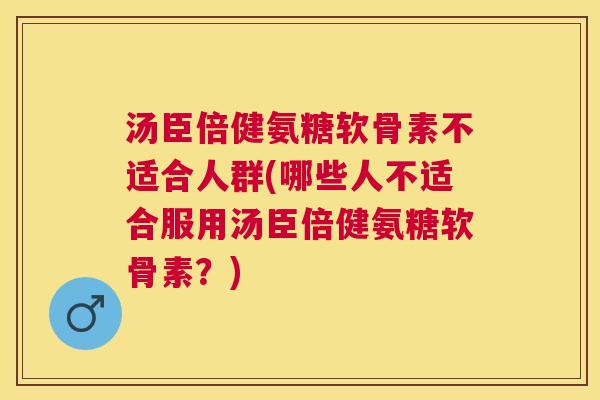 汤臣倍健氨糖软骨素不适合人群(哪些人不适合服用汤臣倍健氨糖软骨素？)