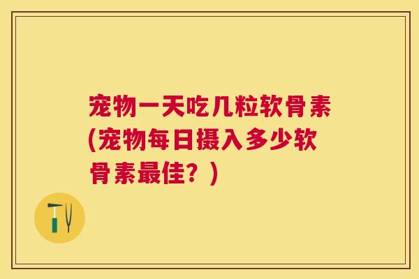 宠物一天吃几粒软骨素(宠物每日摄入多少软骨素最佳？)