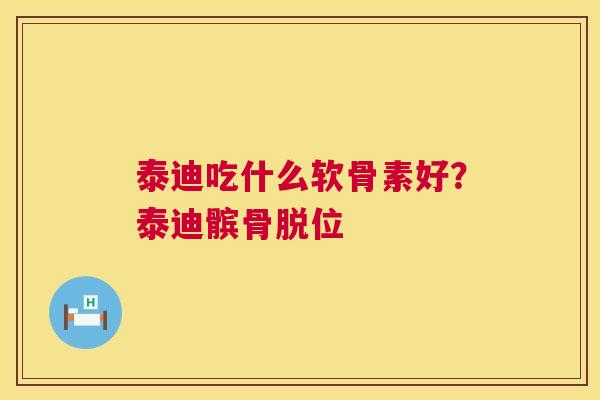 泰迪吃什么软骨素好？泰迪髌骨脱位