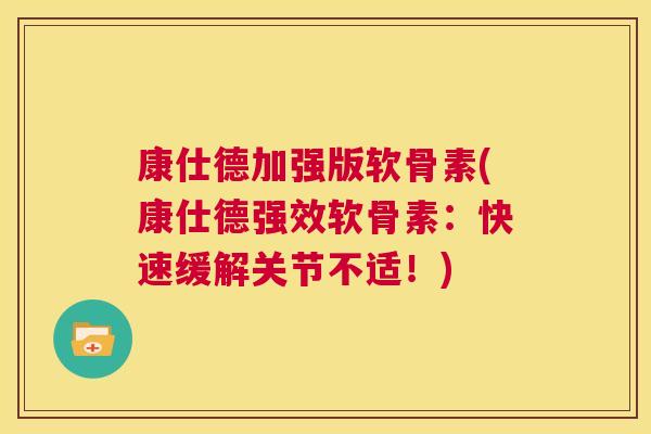康仕德加强版软骨素(康仕德强效软骨素：快速缓解关节不适！)