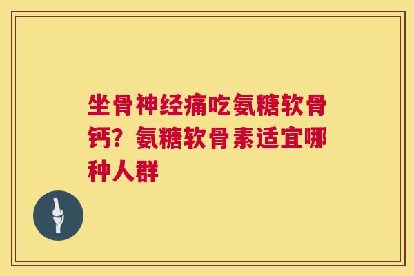 坐骨神经痛吃氨糖软骨钙？氨糖软骨素适宜哪种人群