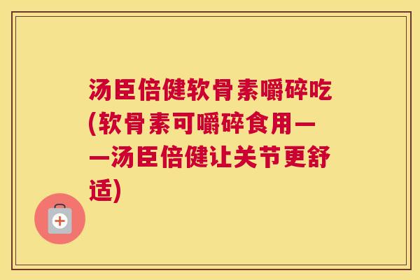 汤臣倍健软骨素嚼碎吃(软骨素可嚼碎食用——汤臣倍健让关节更舒适)
