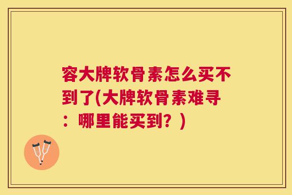 容大牌软骨素怎么买不到了(大牌软骨素难寻：哪里能买到？)