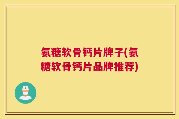 氨糖软骨钙片牌子(氨糖软骨钙片品牌推荐)