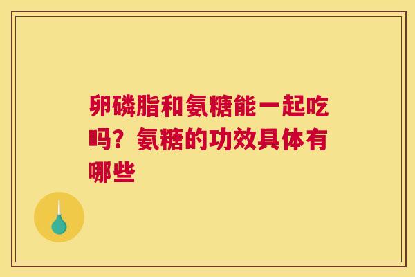 卵磷脂和氨糖能一起吃吗？氨糖的功效具体有哪些