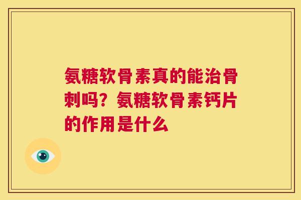 氨糖软骨素真的能治骨刺吗？氨糖软骨素钙片的作用是什么