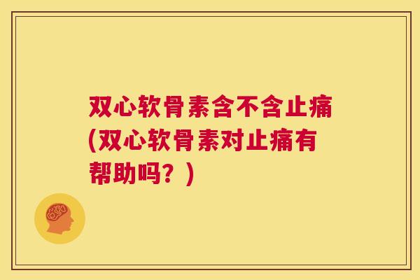 双心软骨素含不含止痛(双心软骨素对止痛有帮助吗？)