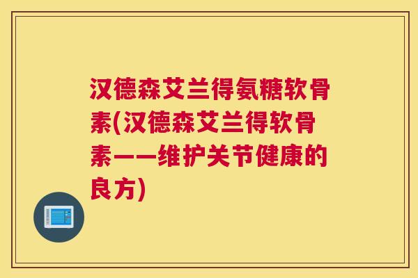 汉德森艾兰得氨糖软骨素(汉德森艾兰得软骨素——维护关节健康的良方)