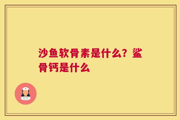 沙鱼软骨素是什么？鲨骨钙是什么