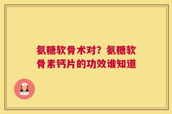 氨糖软骨术对？氨糖软骨素钙片的功效谁知道
