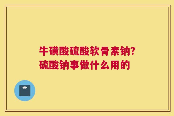 牛磺酸硫酸软骨素钠？硫酸钠事做什么用的