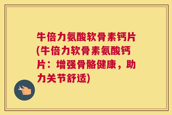 牛倍力氨酸软骨素钙片(牛倍力软骨素氨酸钙片：增强骨骼健康，助力关节舒适)