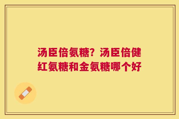 汤臣倍氨糖？汤臣倍健红氨糖和金氨糖哪个好