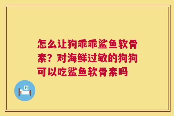 怎么让狗乖乖鲨鱼软骨素？对海鲜过敏的狗狗可以吃鲨鱼软骨素吗