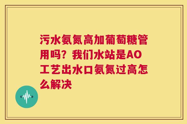 污水氨氮高加葡萄糖管用吗？我们水站是AO工艺出水口氨氮过高怎么解决