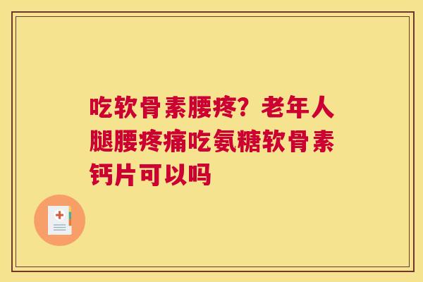 吃软骨素腰疼？老年人腿腰疼痛吃氨糖软骨素钙片可以吗
