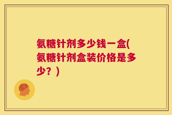 氨糖针剂多少钱一盒(氨糖针剂盒装价格是多少？)