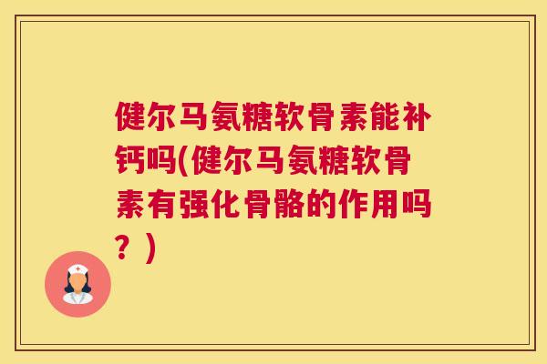 健尔马氨糖软骨素能补钙吗(健尔马氨糖软骨素有强化骨骼的作用吗？)