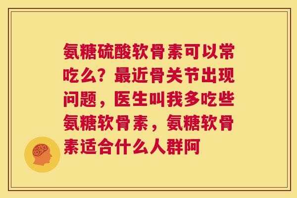 氨糖硫酸软骨素可以常吃么？最近骨关节出现问题，医生叫我多吃些氨糖软骨素，氨糖软骨素适合什么人群阿