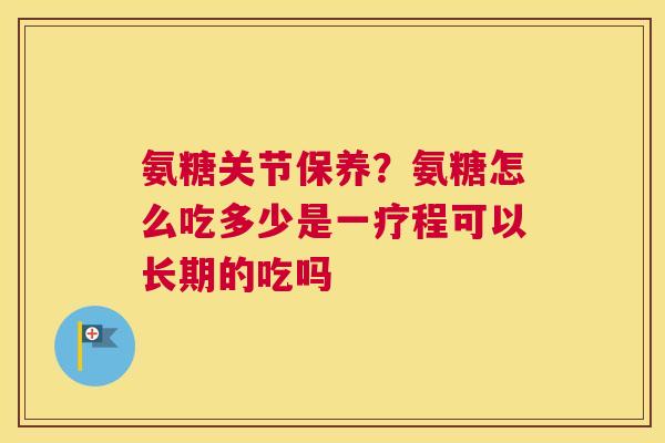 氨糖关节保养？氨糖怎么吃多少是一疗程可以长期的吃吗