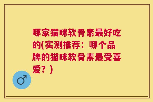 哪家猫咪软骨素最好吃的(实测推荐：哪个品牌的猫咪软骨素最受喜爱？)