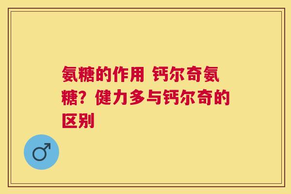 氨糖的作用 钙尔奇氨糖？健力多与钙尔奇的区别