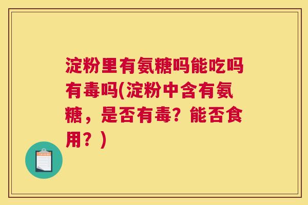 淀粉里有氨糖吗能吃吗有毒吗(淀粉中含有氨糖，是否有毒？能否食用？)