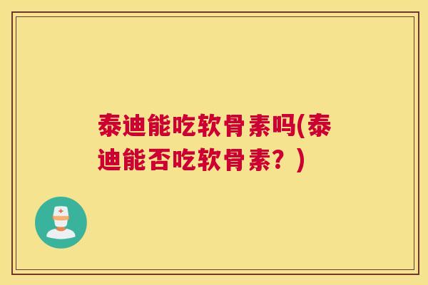 泰迪能吃软骨素吗(泰迪能否吃软骨素？)